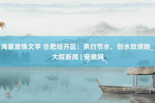 海量激情文学 合肥经开区：条约节水，创水效领跑_大皖新闻 | 安徽网