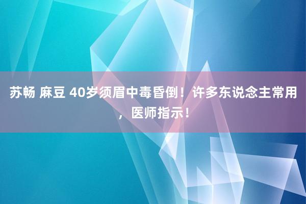 苏畅 麻豆 40岁须眉中毒昏倒！许多东说念主常用，医师指示！