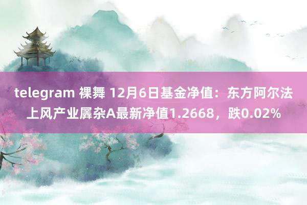telegram 裸舞 12月6日基金净值：东方阿尔法上风产业羼杂A最新净值1.2668，跌0.02%