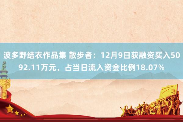 波多野结衣作品集 散步者：12月9日获融资买入5092.11万元，占当日流入资金比例18.07%