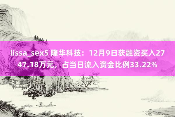 lissa_sex5 隆华科技：12月9日获融资买入2747.18万元，占当日流入资金比例33.22%