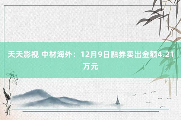 天天影视 中材海外：12月9日融券卖出金额4.21万元