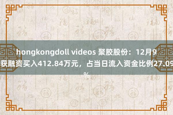 hongkongdoll videos 聚胶股份：12月9日获融资买入412.84万元，占当日流入资金比例27.09%