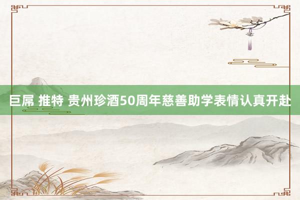 巨屌 推特 贵州珍酒50周年慈善助学表情认真开赴