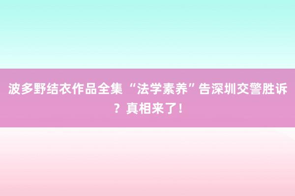 波多野结衣作品全集 “法学素养”告深圳交警胜诉？真相来了！
