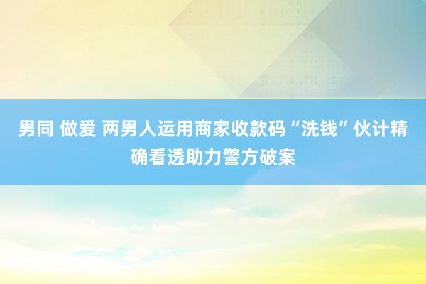 男同 做爱 两男人运用商家收款码“洗钱”伙计精确看透助力警方破案