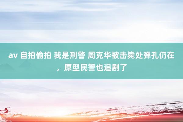 av 自拍偷拍 我是刑警 周克华被击毙处弹孔仍在，原型民警也追剧了