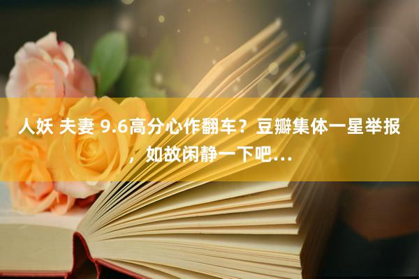人妖 夫妻 9.6高分心作翻车？豆瓣集体一星举报，如故闲静一下吧…