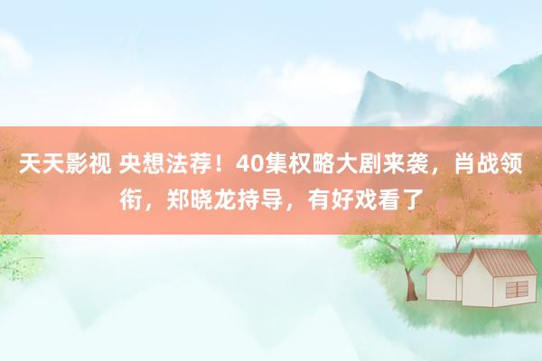 天天影视 央想法荐！40集权略大剧来袭，肖战领衔，郑晓龙持导，有好戏看了