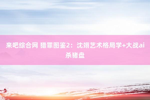 来吧综合网 猎罪图鉴2：沈翊艺术格局学+大战ai杀猪盘