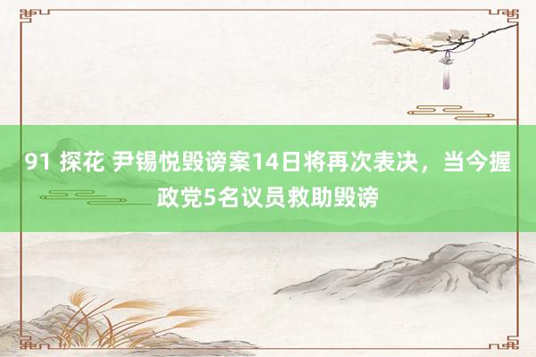 91 探花 尹锡悦毁谤案14日将再次表决，当今握政党5名议员救助毁谤