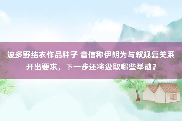 波多野结衣作品种子 音信称伊朗为与叙规复关系开出要求，下一步还将汲取哪些举动？