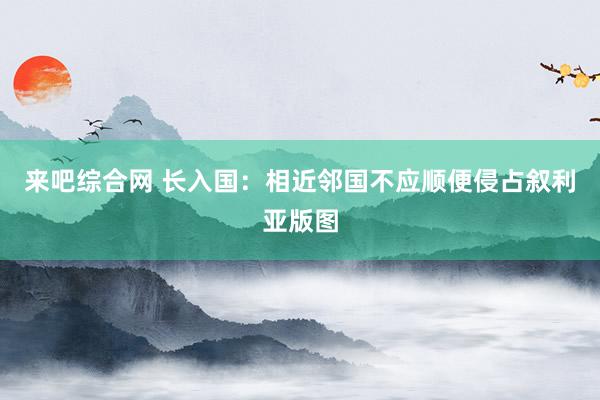 来吧综合网 长入国：相近邻国不应顺便侵占叙利亚版图