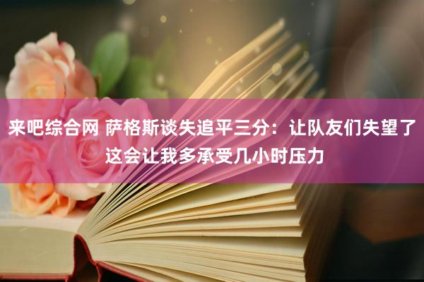 来吧综合网 萨格斯谈失追平三分：让队友们失望了 这会让我多承受几小时压力