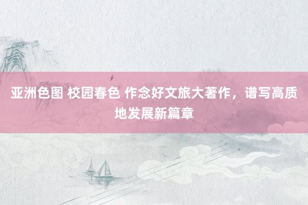 亚洲色图 校园春色 作念好文旅大著作，谱写高质地发展新篇章
