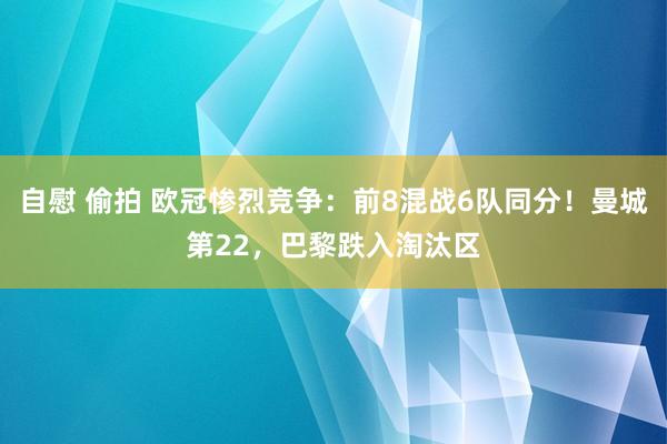 自慰 偷拍 欧冠惨烈竞争：前8混战6队同分！曼城第22，巴黎跌入淘汰区