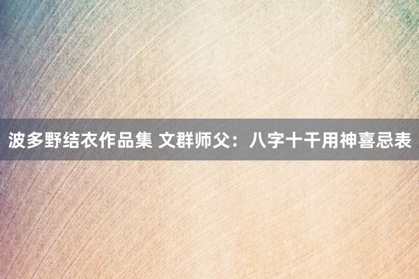 波多野结衣作品集 文群师父：八字十干用神喜忌表