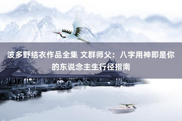 波多野结衣作品全集 文群师父：八字用神即是你的东说念主生行径指南