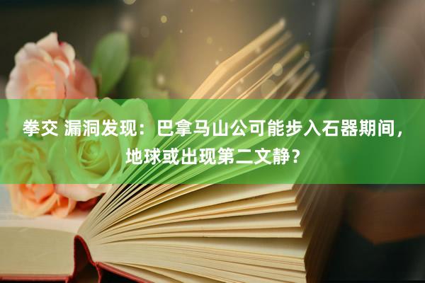 拳交 漏洞发现：巴拿马山公可能步入石器期间，地球或出现第二文静？