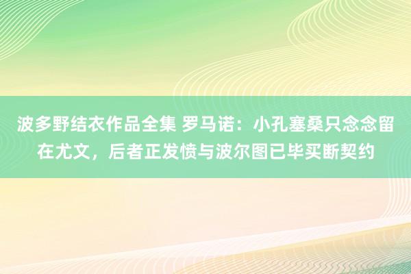波多野结衣作品全集 罗马诺：小孔塞桑只念念留在尤文，后者正发愤与波尔图已毕买断契约