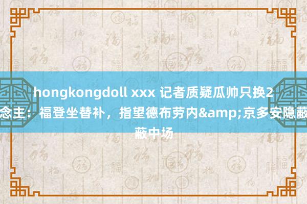 hongkongdoll xxx 记者质疑瓜帅只换2东说念主：福登坐替补，指望德布劳内&京多安隐蔽中场