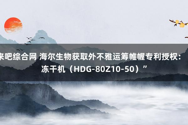 来吧综合网 海尔生物获取外不雅运筹帷幄专利授权：“冻干机（HDG-80Z10-50）”
