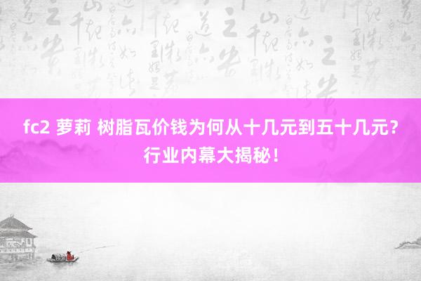fc2 萝莉 树脂瓦价钱为何从十几元到五十几元？行业内幕大揭秘！