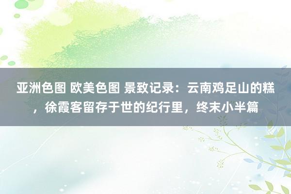 亚洲色图 欧美色图 景致记录：云南鸡足山的糕，徐霞客留存于世的纪行里，终末小半篇