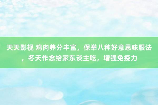 天天影视 鸡肉养分丰富，保举八种好意思味服法，冬天作念给家东谈主吃，增强免疫力