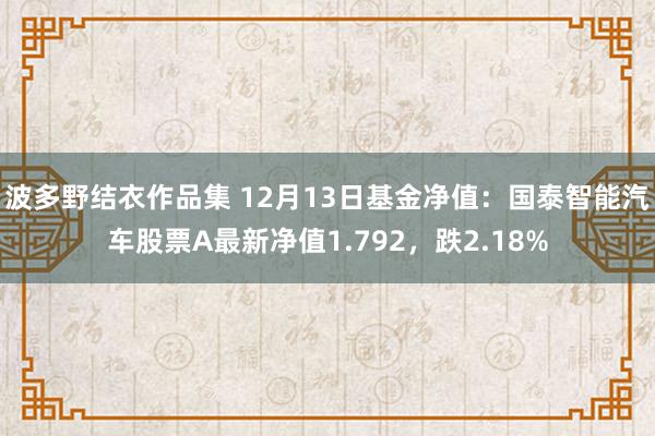 波多野结衣作品集 12月13日基金净值：国泰智能汽车股票A最新净值1.792，跌2.18%