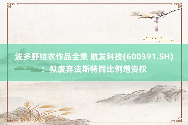 波多野结衣作品全集 航发科技(600391.SH)：拟废弃法斯特同比例增资权