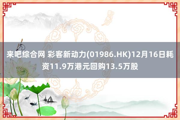 来吧综合网 彩客新动力(01986.HK)12月16日耗资11.9万港元回购13.5万股