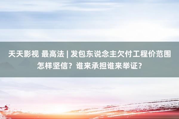 天天影视 最高法 | 发包东说念主欠付工程价范围怎样坚信？谁来承担谁来举证？