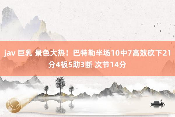 jav 巨乳 景色大热！巴特勒半场10中7高效砍下21分4板5助3断 次节14分