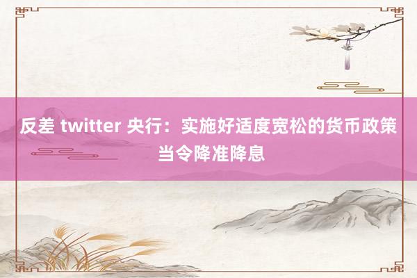 反差 twitter 央行：实施好适度宽松的货币政策 当令降准降息