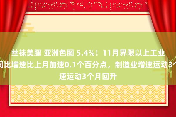 丝袜美腿 亚洲色图 5.4%！11月界限以上工业增多值同比增速比上月加速0.1个百分点，制造业增速运动3个月回升
