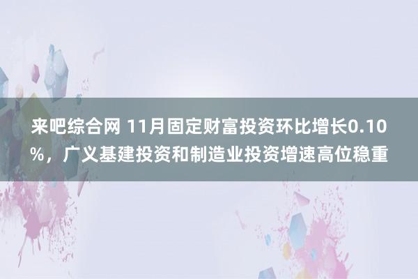 来吧综合网 11月固定财富投资环比增长0.10%，广义基建投资和制造业投资增速高位稳重