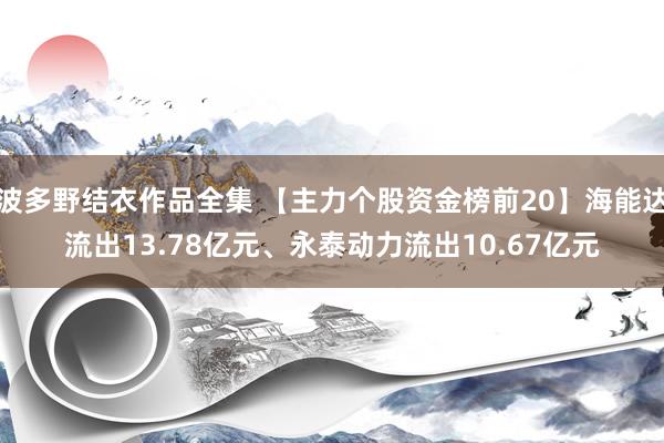波多野结衣作品全集 【主力个股资金榜前20】海能达流出13.78亿元、永泰动力流出10.67亿元