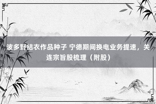 波多野结衣作品种子 宁德期间换电业务提速，关连宗旨股梳理（附股）