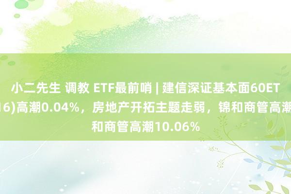 小二先生 调教 ETF最前哨 | 建信深证基本面60ETF(159916)高潮0.04%，房地产开拓主题走弱，锦和商管高潮10.06%
