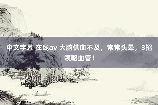 中文字幕 在线av 大脑供血不及，常常头晕，3招领略血管！