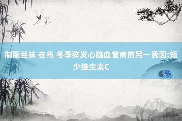 制服丝袜 在线 冬季猝发心脑血管病的另一诱因:短少维生素C