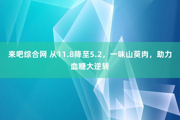 来吧综合网 从11.8降至5.2，一味山萸肉，助力血糖大逆转
