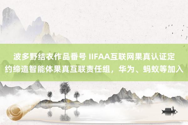 波多野结衣作品番号 IIFAA互联网果真认证定约缔造智能体果真互联责任组，华为、蚂蚁等加入