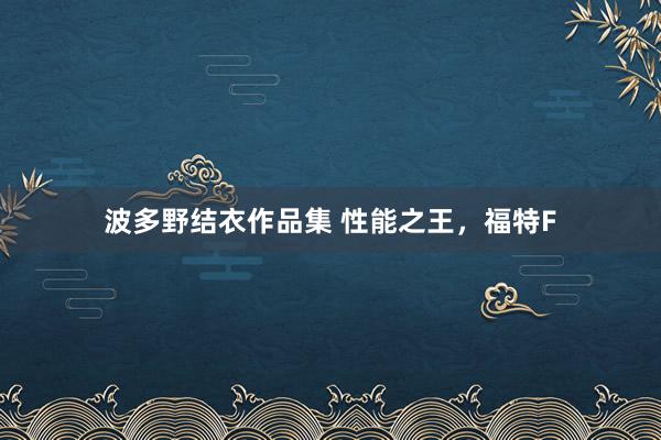 波多野结衣作品集 性能之王，福特F