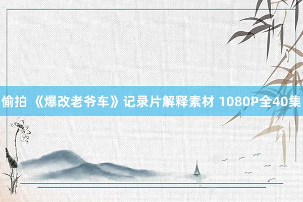 偷拍 《爆改老爷车》记录片解释素材 1080P全40集