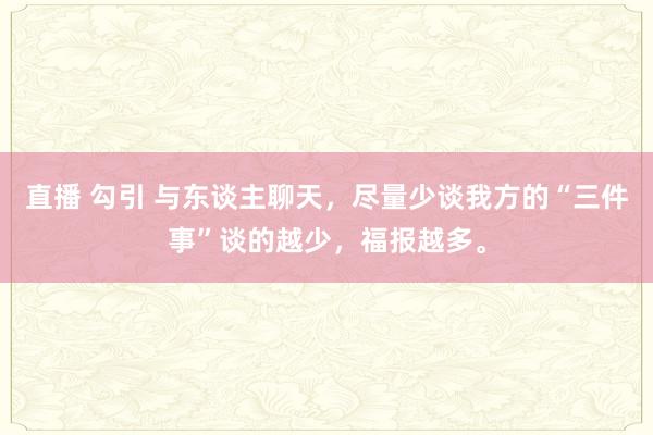 直播 勾引 与东谈主聊天，尽量少谈我方的“三件事”谈的越少，福报越多。