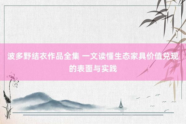 波多野结衣作品全集 一文读懂生态家具价值兑现的表面与实践
