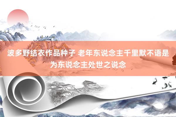 波多野结衣作品种子 老年东说念主千里默不语是为东说念主处世之说念