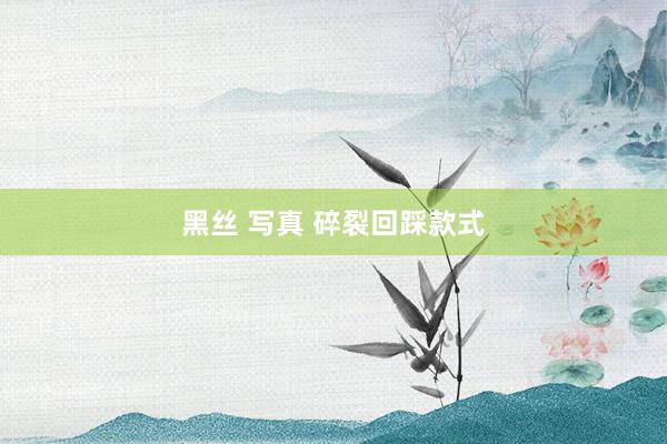 黑丝 写真 碎裂回踩款式